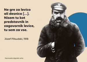 "Ne gre za levico ali desnico [...]. Tu nisem kot predstavnik in zagovornik levice, tu sem za vse." (Józef Piłsudski, 1918)